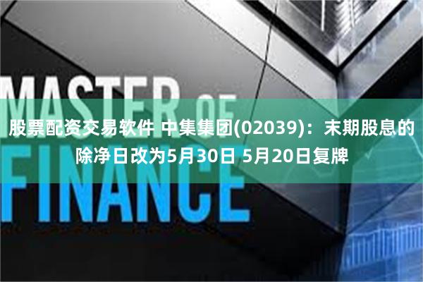 股票配资交易软件 中集集团(02039)：末期股息的除净日改为5月30日 5月20日复牌