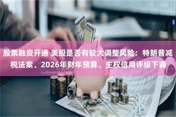 股票融资开通 美股是否有较大调整风险：特朗普减税法案、2026年财年预算、主权信用评级下调