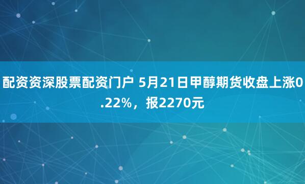 配资资深股票配资门户 5月21日甲醇期货收盘上涨0.22%，报2270元