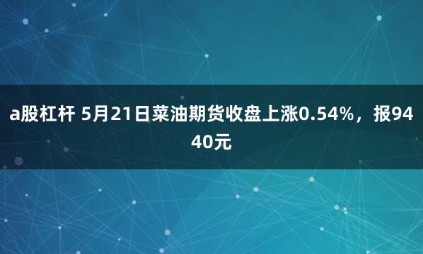 a股杠杆 5月21日菜油期货收盘上涨0.54%，报9440元