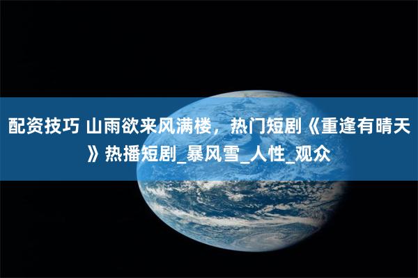 配资技巧 山雨欲来风满楼，热门短剧《重逢有晴天》热播短剧_暴风雪_人性_观众