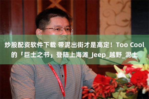 炒股配资软件下载 带泥出街才是高定！Too Cool的「巨土之书」登陆上海滩_Jeep_越野_泥土