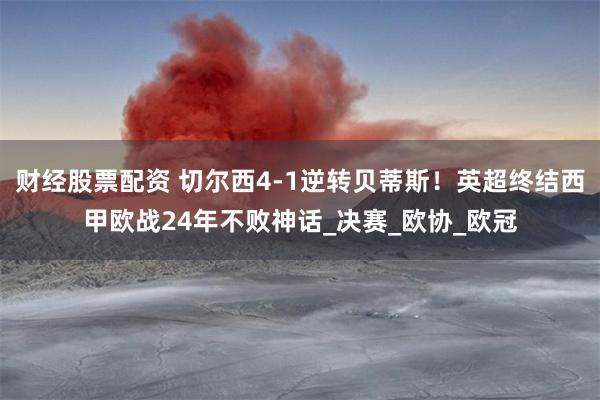 财经股票配资 切尔西4-1逆转贝蒂斯！英超终结西甲欧战24年不败神话_决赛_欧协_欧冠