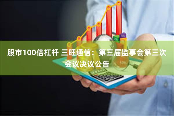 股市100倍杠杆 三旺通信：第三届监事会第三次会议决议公告