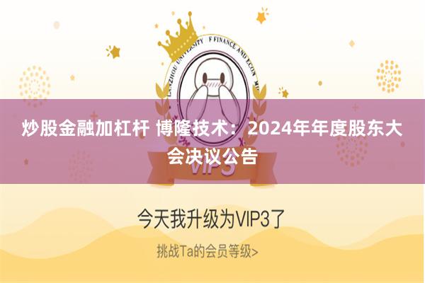 炒股金融加杠杆 博隆技术：2024年年度股东大会决议公告