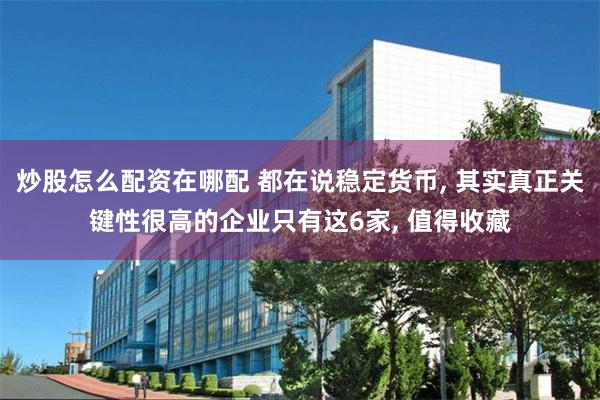 炒股怎么配资在哪配 都在说稳定货币, 其实真正关键性很高的企业只有这6家, 值得收藏