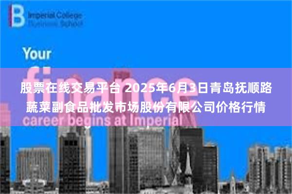 股票在线交易平台 2025年6月3日青岛抚顺路蔬菜副食品批发市场股份有限公司价格行情