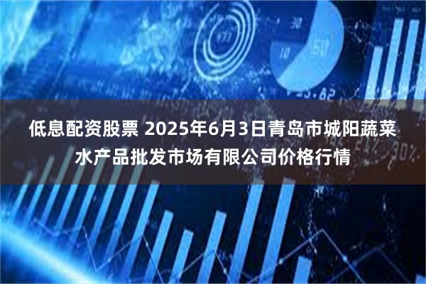 低息配资股票 2025年6月3日青岛市城阳蔬菜水产品批发市场有限公司价格行情