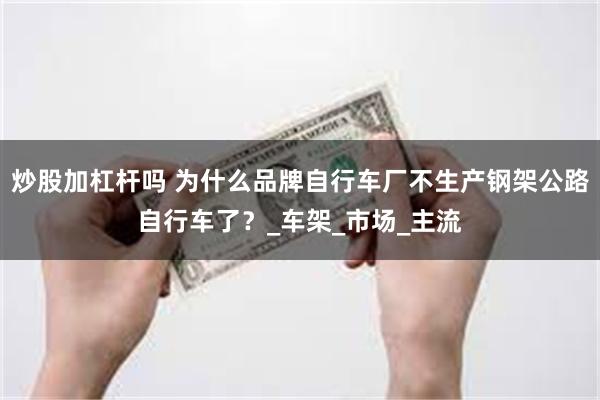 炒股加杠杆吗 为什么品牌自行车厂不生产钢架公路自行车了？_车架_市场_主流