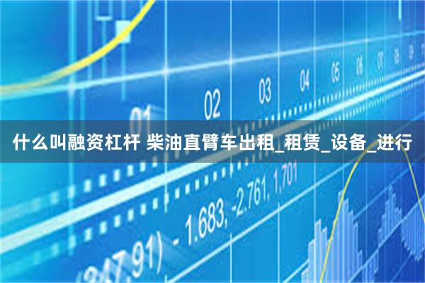 什么叫融资杠杆 柴油直臂车出租_租赁_设备_进行