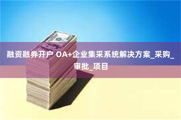 融资融券开户 OA+企业集采系统解决方案_采购_审批_项目