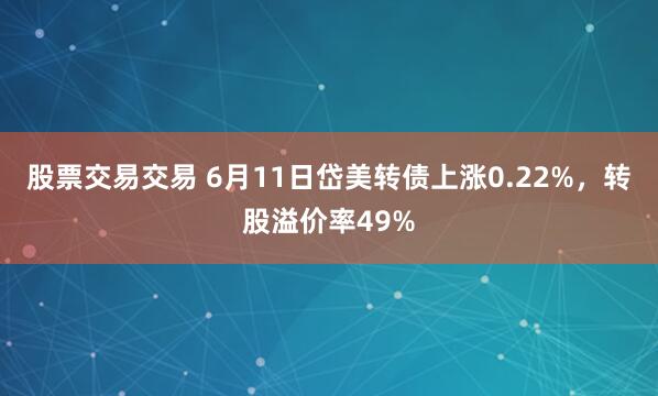 股票交易交易 6月11日岱美转债上涨0.22%，转股溢价率49%