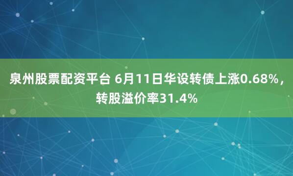 泉州股票配资平台 6月11日华设转债上涨0.68%，转股溢价率31.4%