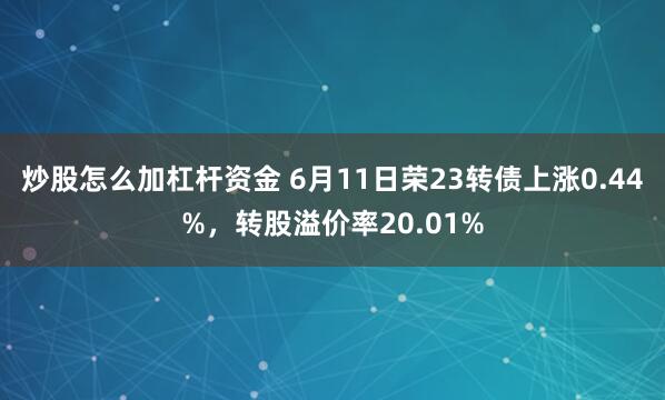 炒股怎么加杠杆资金 6月11日荣23转债上涨0.44%，转股溢价率20.01%