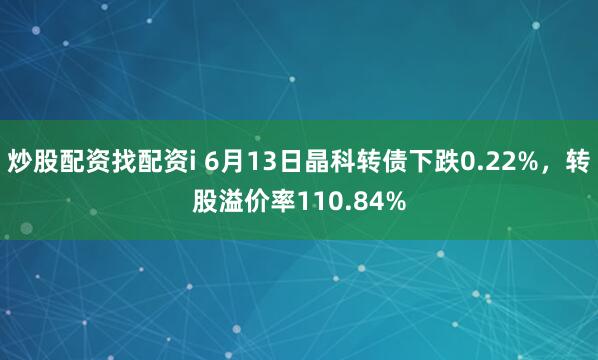 炒股配资找配资i 6月13日晶科转债下跌0.22%，转股溢价率110.84%