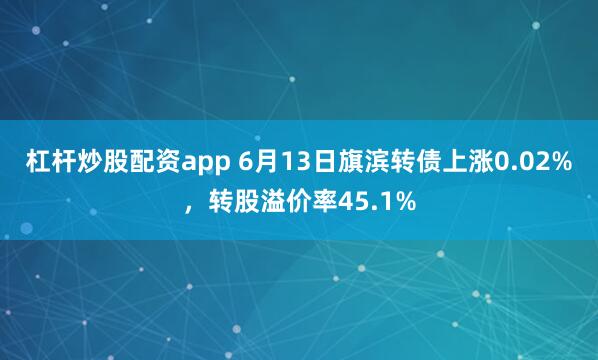 杠杆炒股配资app 6月13日旗滨转债上涨0.02%，转股溢价率45.1%