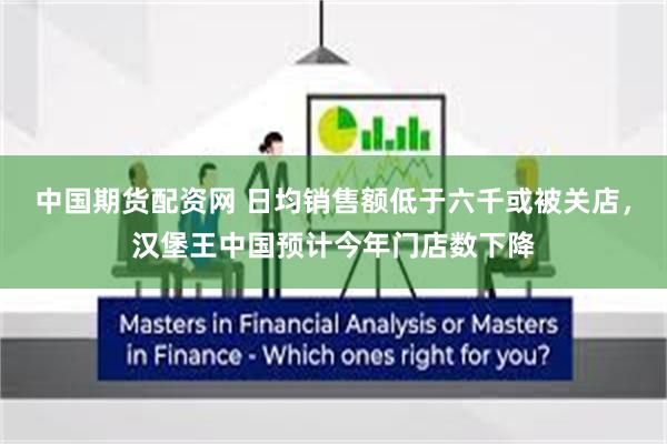中国期货配资网 日均销售额低于六千或被关店，汉堡王中国预计今年门店数下降