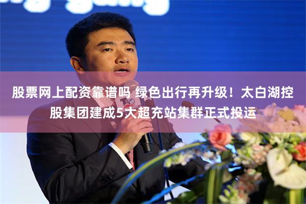 股票网上配资靠谱吗 绿色出行再升级！太白湖控股集团建成5大超充站集群正式投运
