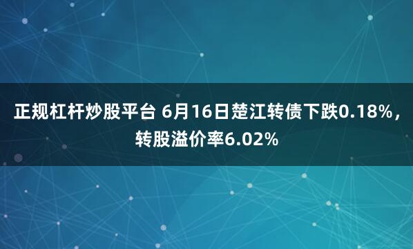 正规杠杆炒股平台 6月16日楚江转债下跌0.18%，转股溢价率6.02%