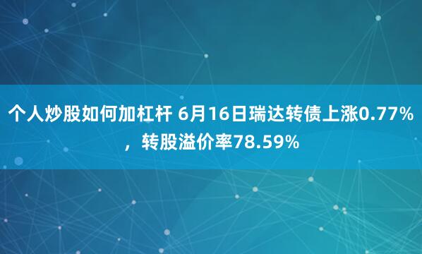 个人炒股如何加杠杆 6月16日瑞达转债上涨0.77%，转股溢价率78.59%