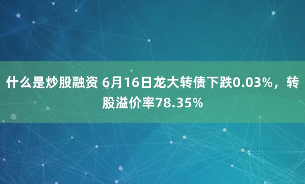 什么是炒股融资 6月16日龙大转债下跌0.03%，转股溢价率78.35%