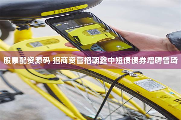 股票配资源码 招商资管招朝鑫中短债债券增聘曾琦