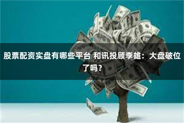 股票配资实盘有哪些平台 和讯投顾李雄：大盘破位了吗？