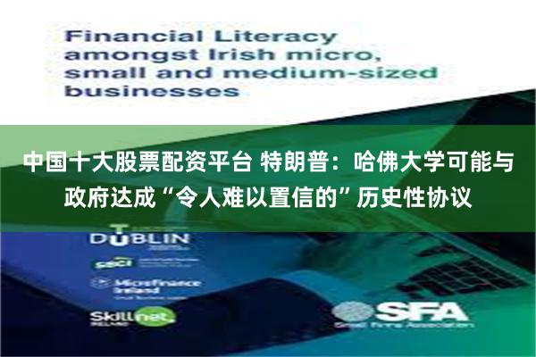 中国十大股票配资平台 特朗普：哈佛大学可能与政府达成“令人难以置信的”历史性协议