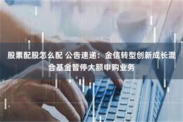 股票配股怎么配 公告速递：金信转型创新成长混合基金暂停大额申购业务
