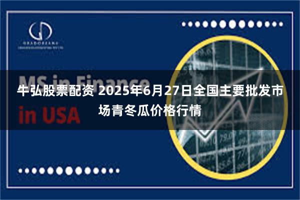 牛弘股票配资 2025年6月27日全国主要批发市场青冬瓜价格行情