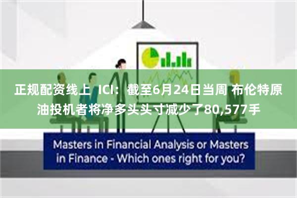 正规配资线上  ICI：截至6月24日当周 布伦特原油投机者将净多头头寸减少了80,577手