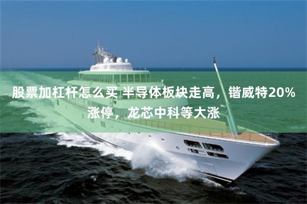 股票加杠杆怎么买 半导体板块走高，锴威特20%涨停，龙芯中科等大涨