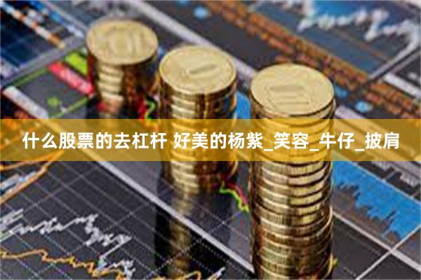 什么股票的去杠杆 好美的杨紫_笑容_牛仔_披肩