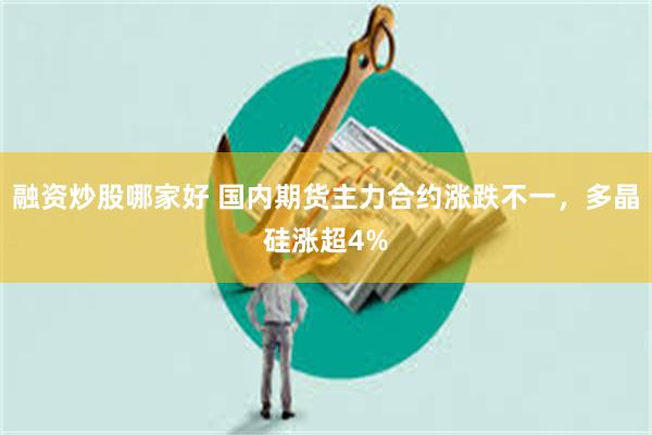 融资炒股哪家好 国内期货主力合约涨跌不一，多晶硅涨超4%