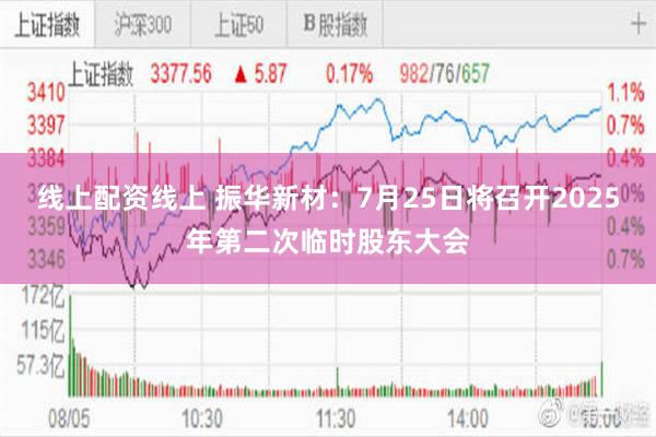 线上配资线上 振华新材：7月25日将召开2025年第二次临时股东大会