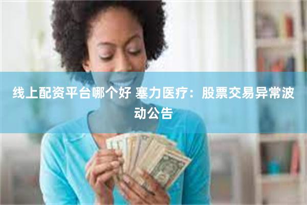 线上配资平台哪个好 塞力医疗：股票交易异常波动公告