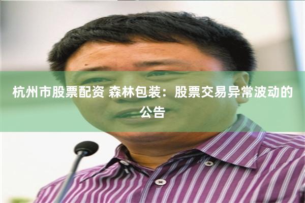 杭州市股票配资 森林包装：股票交易异常波动的公告