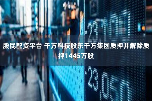 股民配资平台 千方科技股东千方集团质押并解除质押1445万股