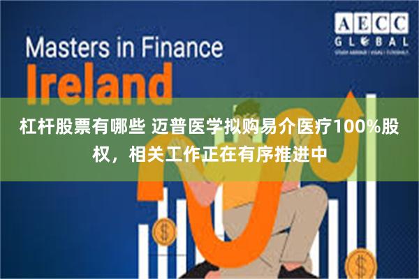 杠杆股票有哪些 迈普医学拟购易介医疗100%股权，相关工作正在有序推进中
