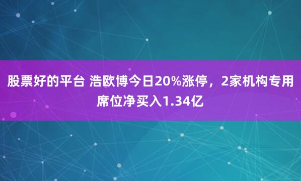 股票好的平台 浩欧博今日20%涨停，2家机构专用席位净买入1.34亿