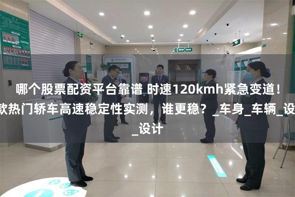 哪个股票配资平台靠谱 时速120kmh紧急变道！5款热门轿车高速稳定性实测，谁更稳？_车身_车辆_设计