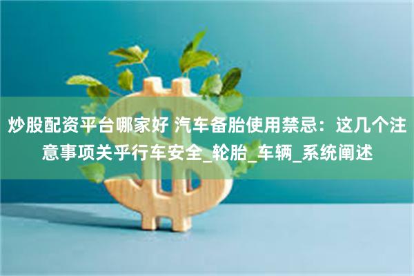 炒股配资平台哪家好 汽车备胎使用禁忌：这几个注意事项关乎行车安全_轮胎_车辆_系统阐述