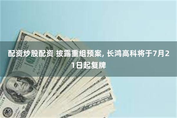 配资炒股配资 披露重组预案, 长鸿高科将于7月21日起复牌