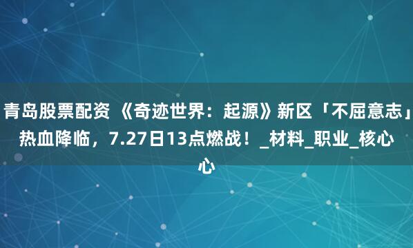 青岛股票配资 《奇迹世界：起源》新区「不屈意志」热血降临，7.27日13点燃战！_材料_职业_核心