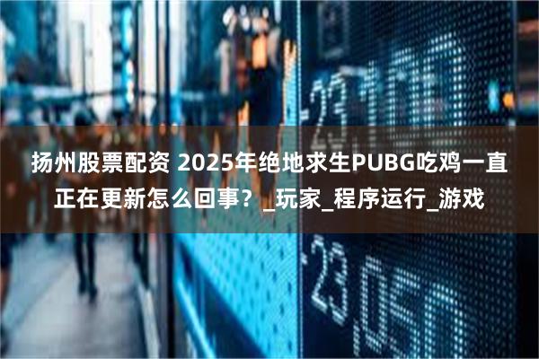 扬州股票配资 2025年绝地求生PUBG吃鸡一直正在更新怎么回事？_玩家_程序运行_游戏