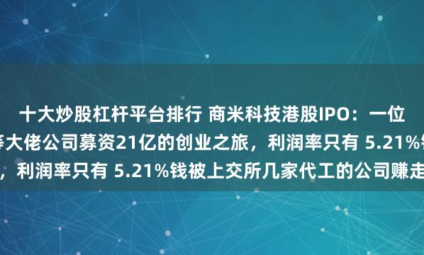 十大炒股杠杆平台排行 商米科技港股IPO：一位中专生董事长从马云等大佬公司募资21亿的创业之旅，利润率只有 5.21%钱被上交所几家代工的公司赚走了