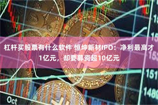 杠杆买股票有什么软件 恒坤新材IPO：净利最高才1亿元，却要募资超10亿元