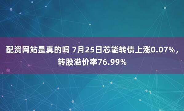 配资网站是真的吗 7月25日芯能转债上涨0.07%，转股溢价率76.99%