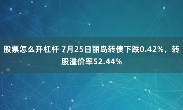 股票怎么开杠杆 7月25日丽岛转债下跌0.42%，转股溢价率52.44%