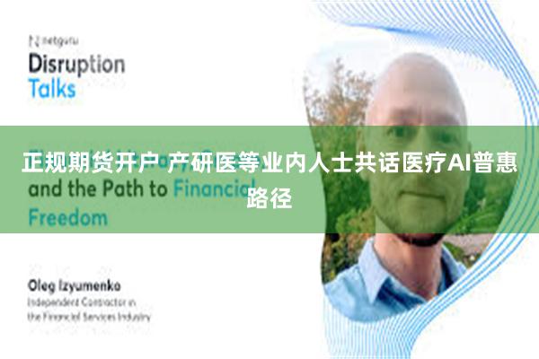 正规期货开户 产研医等业内人士共话医疗AI普惠路径
